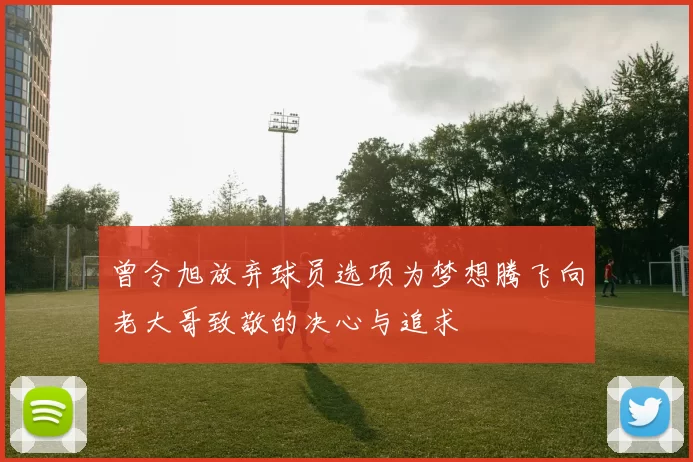 曾令旭放弃球员选项为梦想腾飞向老大哥致敬的决心与追求