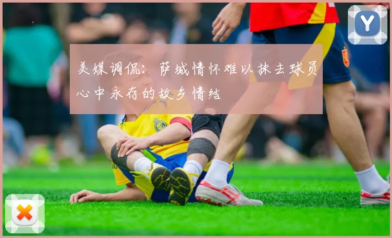 美媒调侃：萨城情怀难以抹去球员心中永存的故乡情结
