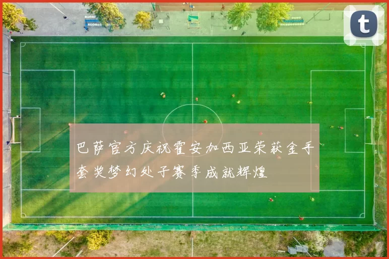 巴萨官方庆祝霍安加西亚荣获金手套奖梦幻处子赛季成就辉煌