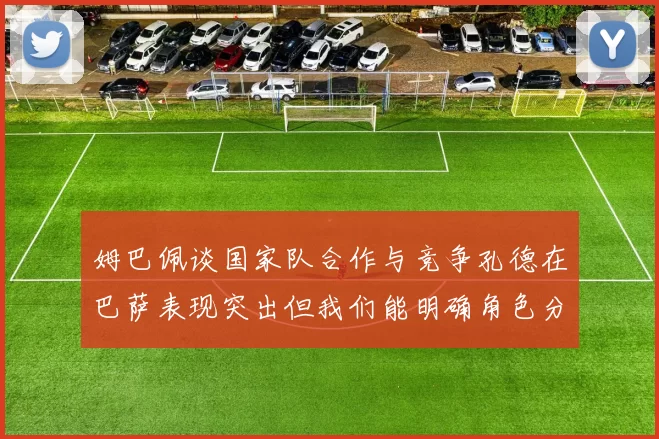 姆巴佩谈国家队合作与竞争孔德在巴萨表现突出但我们能明确角色分工