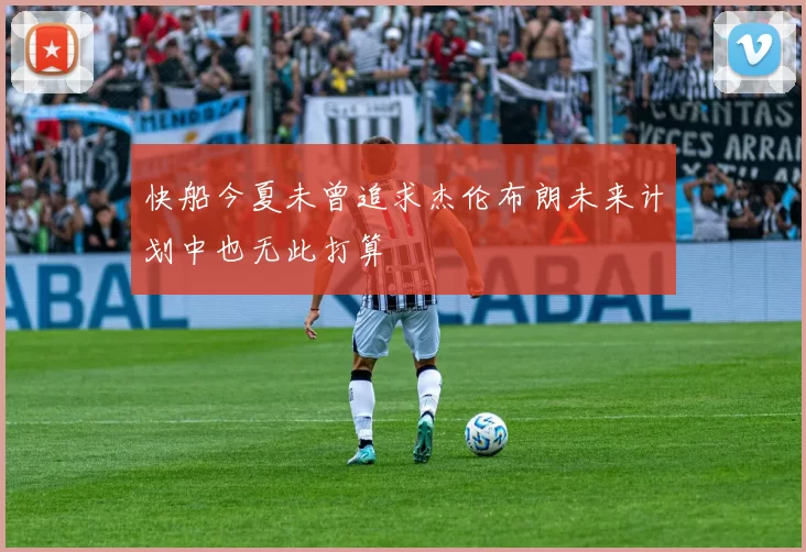 快船今夏未曾追求杰伦布朗未来计划中也无此打算