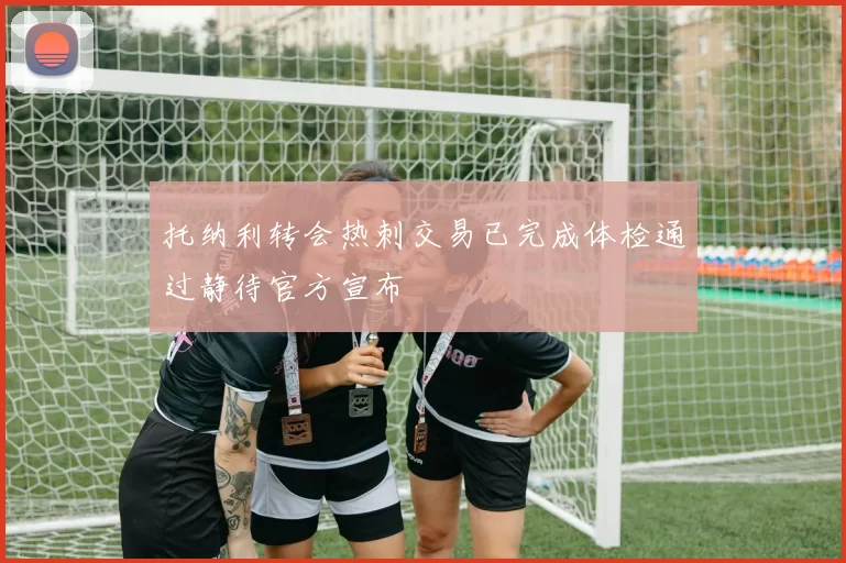 托纳利转会热刺交易已完成体检通过静待官方宣布