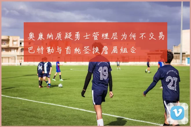 奥康纳质疑勇士管理层为何不交易巴特勒与首轮签换詹眉组合
