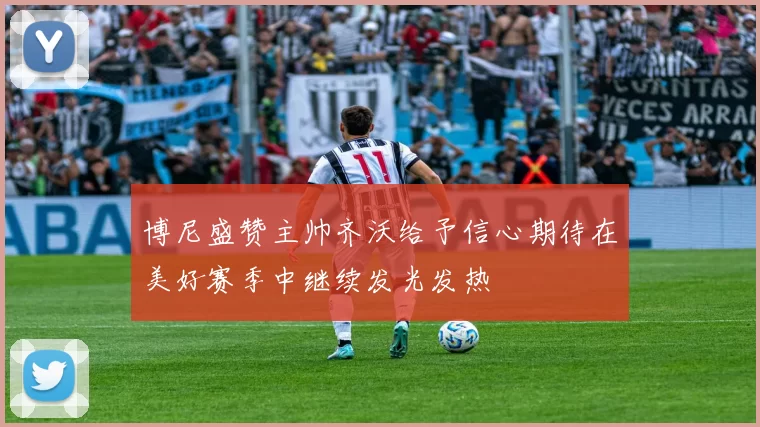 博尼盛赞主帅齐沃给予信心期待在美好赛季中继续发光发热