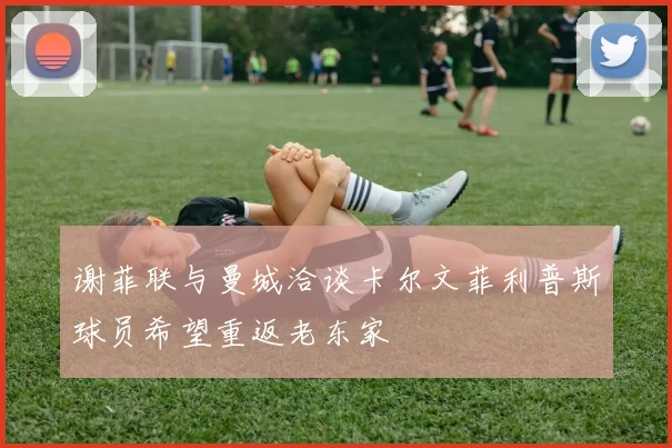 谢菲联与曼城洽谈卡尔文菲利普斯球员希望重返老东家