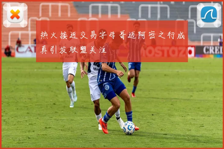 热火接近交易字母哥迈阿密之行成真引发联盟关注