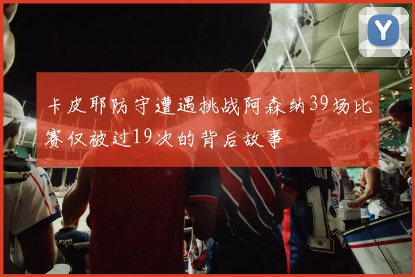 卡皮耶防守遭遇挑战阿森纳39场比赛仅被过19次的背后故事