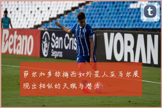 萨尔加多称梅西如外星人亚马尔展现出相似的天赋与潜力
