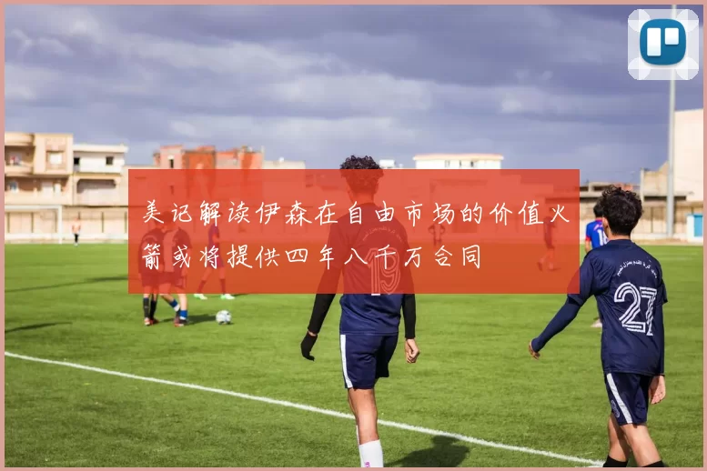 美记解读伊森在自由市场的价值火箭或将提供四年八千万合同