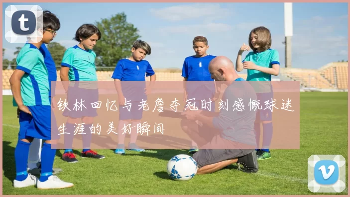 铁林回忆与老詹夺冠时刻感慨球迷生涯的美好瞬间