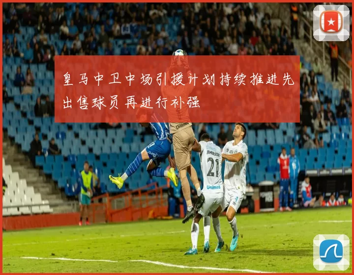 皇马中卫中场引援计划持续推进先出售球员再进行补强