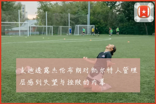 麦迪透露杰伦布朗对凯尔特人管理层感到失望与挫败的内幕