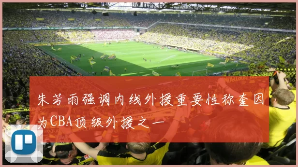 朱芳雨强调内线外援重要性称奎因为CBA顶级外援之一