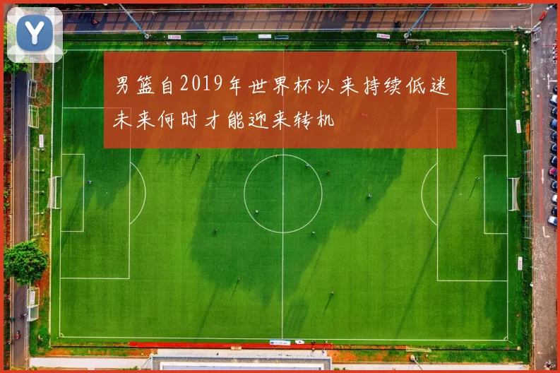 男篮自2019年世界杯以来持续低迷未来何时才能迎来转机