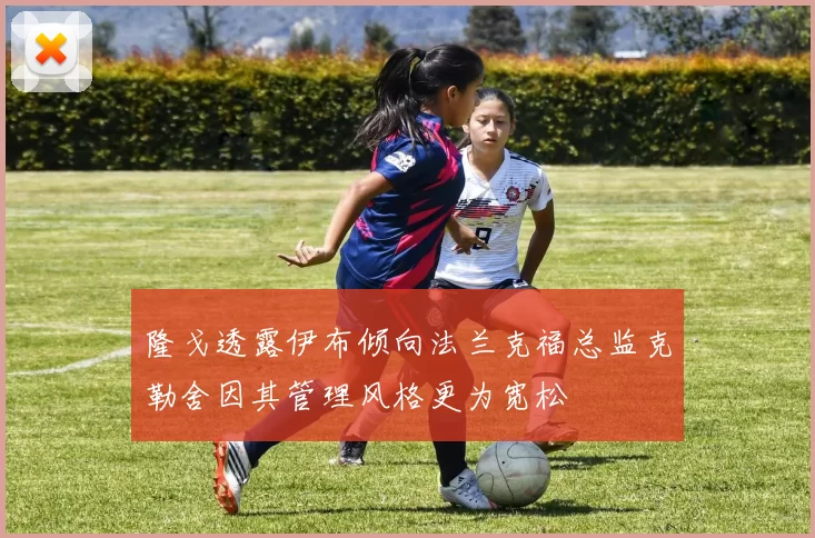 隆戈透露伊布倾向法兰克福总监克勒舍因其管理风格更为宽松