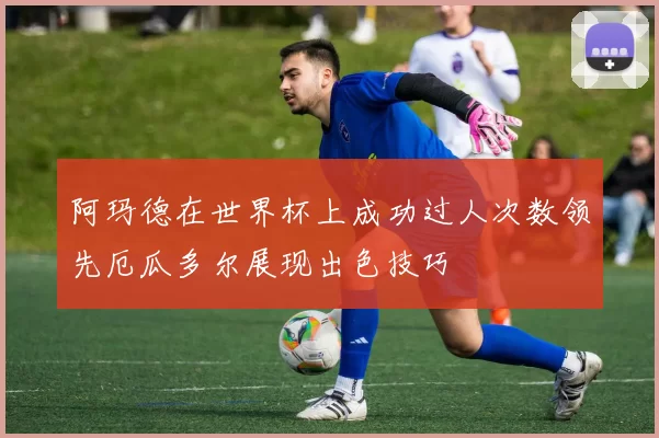 阿玛德在世界杯上成功过人次数领先厄瓜多尔展现出色技巧