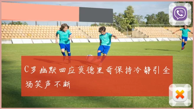 C罗幽默回应莫德里奇保持冷静引全场笑声不断