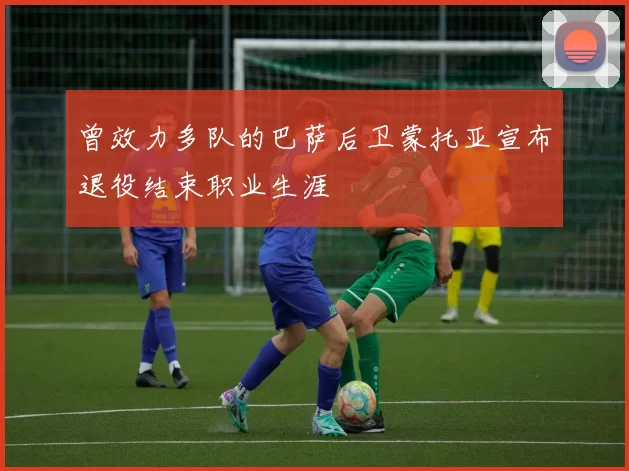 曾效力多队的巴萨后卫蒙托亚宣布退役结束职业生涯
